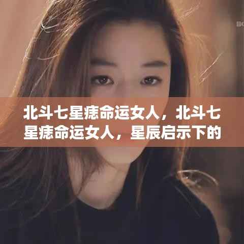 北斗七星痣命运女人的独特魅力与人生轨迹，星辰启示下的命运之旅