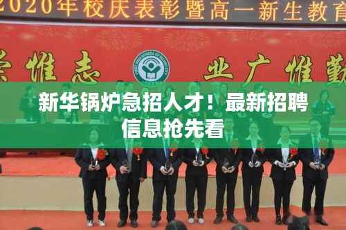 新华锅炉急招人才！最新招聘信息抢先看